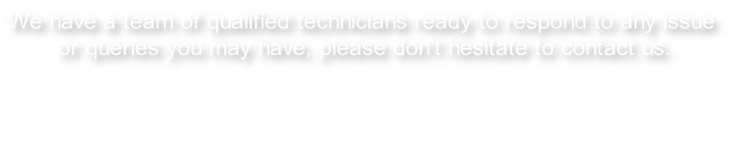 We have a team of qualified technicians ready to respond to any issue  or queries you may have, please don’t hesitate to contact us.